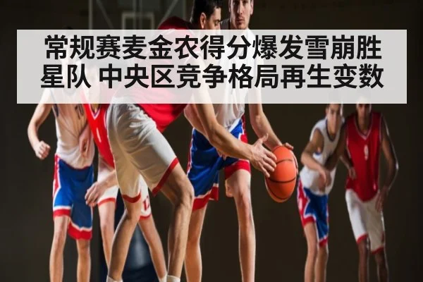 常规赛麦金农得分爆发雪崩胜星队 中央区竞争格局再生变数（kaiyun）