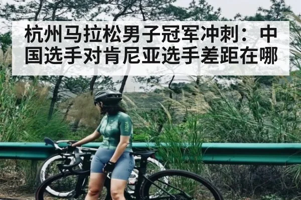 杭州马拉松男子冠军冲刺：中国选手对肯尼亚选手差距在哪（kaiyun）