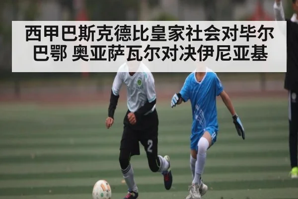 西甲巴斯克德比皇家社会对毕尔巴鄂 奥亚萨瓦尔对决伊尼亚基（kaiyun）