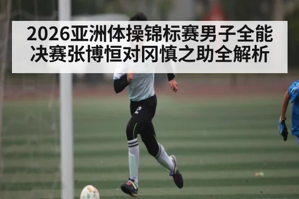 2026亚洲体操锦标赛男子全能决赛张博恒对冈慎之助全解析（kaiyun）