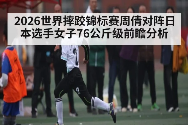 2026世界摔跤锦标赛周倩对阵日本选手女子76公斤级前瞻分析（kaiyun）