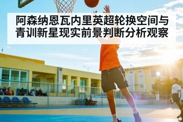 阿森纳恩瓦内里英超轮换空间与青训新星现实前景判断分析观察（kaiyun）